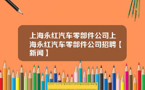 上海永红汽车零部件公司上海永红汽车零部件公司招聘【新闻】