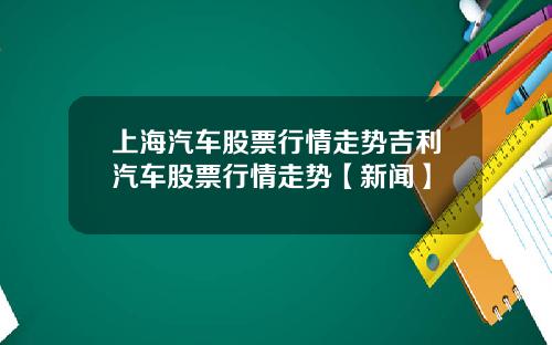 上海汽车股票行情走势吉利汽车股票行情走势【新闻】