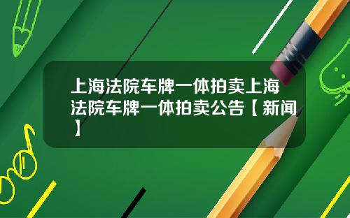 上海法院车牌一体拍卖上海法院车牌一体拍卖公告【新闻】