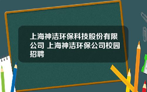 上海神洁环保科技股份有限公司 上海神洁环保公司校园招聘