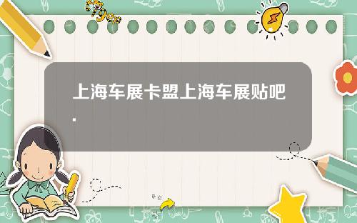 上海车展卡盟上海车展贴吧.
