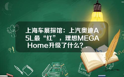 上海车展探馆：上汽奥迪A5L最“红”，理想MEGA Home升级了什么？.
