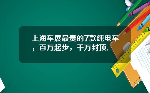 上海车展最贵的7款纯电车，百万起步，千万封顶.