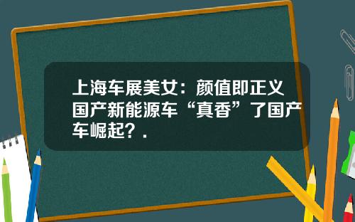 上海车展美女：颜值即正义国产新能源车“真香”了国产车崛起？.