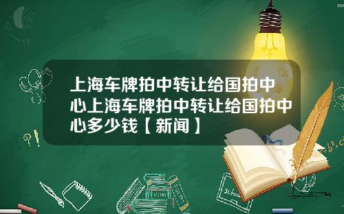 上海车牌拍中转让给国拍中心上海车牌拍中转让给国拍中心多少钱【新闻】