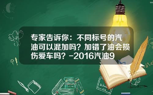专家告诉你：不同标号的汽油可以混加吗？加错了油会损伤爱车吗？-2016汽油93的多少一升【新闻】.