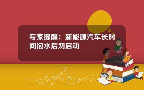 专家提醒：新能源汽车长时间泡水后勿启动