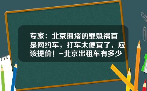 专家：北京拥堵的罪魁祸首是网约车，打车太便宜了，应该提价！-北京出租车有多少辆【新闻】.