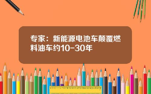 专家：新能源电池车颠覆燃料油车约10-30年