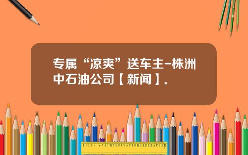 专属“凉爽”送车主-株洲中石油公司【新闻】.