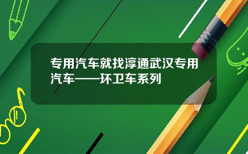 专用汽车就找淳通武汉专用汽车——环卫车系列
