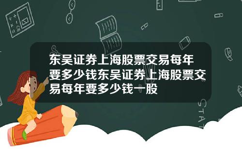 东吴证券上海股票交易每年要多少钱东吴证券上海股票交易每年要多少钱一股