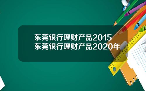 东莞银行理财产品2015东莞银行理财产品2020年