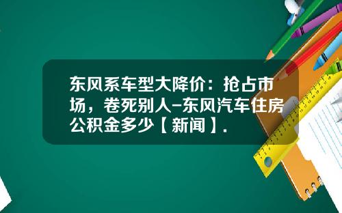东风系车型大降价：抢占市场，卷死别人-东风汽车住房公积金多少【新闻】.
