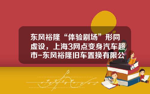东风裕隆“体验剧场”形同虚设，上海3网点变身汽车超市-东风裕隆旧车置换有限公司【新闻】.