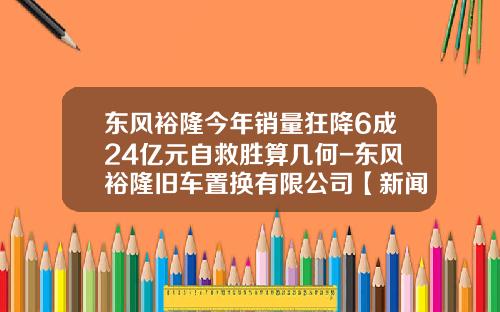 东风裕隆今年销量狂降6成24亿元自救胜算几何-东风裕隆旧车置换有限公司【新闻】.
