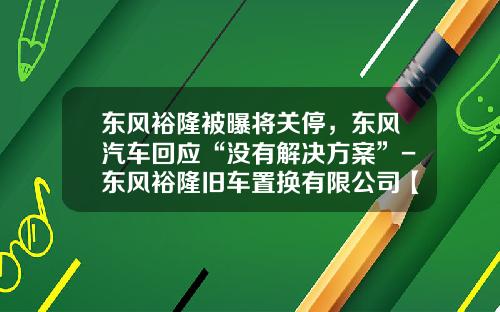 东风裕隆被曝将关停，东风汽车回应“没有解决方案”-东风裕隆旧车置换有限公司【新闻】.