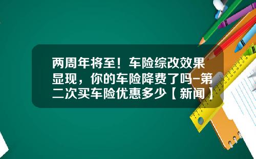 两周年将至！车险综改效果显现，你的车险降费了吗-第二次买车险优惠多少【新闻】