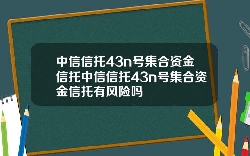 中信信托43n号集合资金信托中信信托43n号集合资金信托有风险吗