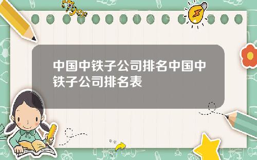 中国中铁子公司排名中国中铁子公司排名表