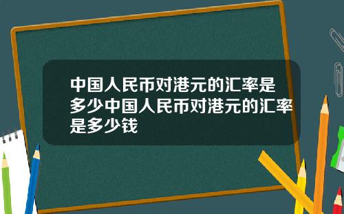 中国人民币对港元的汇率是多少中国人民币对港元的汇率是多少钱