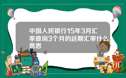 中国人民银行15年3月汇率查询3个月的远期汇率什么意思