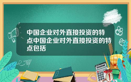 中国企业对外直接投资的特点中国企业对外直接投资的特点包括