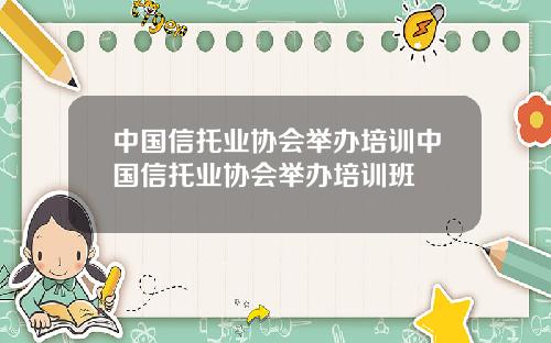 中国信托业协会举办培训中国信托业协会举办培训班