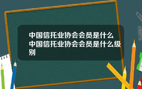 中国信托业协会会员是什么中国信托业协会会员是什么级别