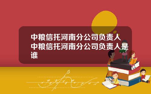 中粮信托河南分公司负责人中粮信托河南分公司负责人是谁