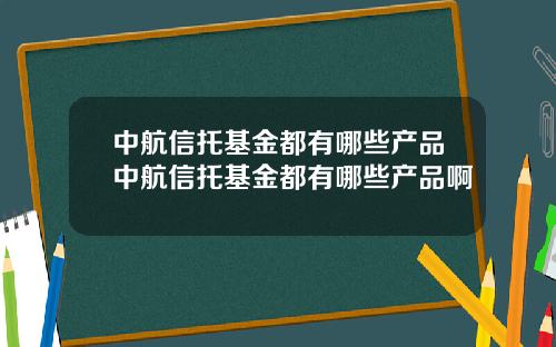 中航信托基金都有哪些产品中航信托基金都有哪些产品啊