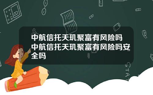 中航信托天玑聚富有风险吗中航信托天玑聚富有风险吗安全吗