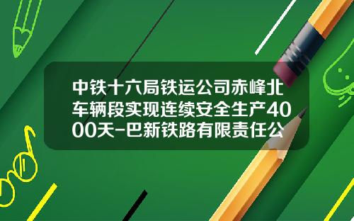 中铁十六局铁运公司赤峰北车辆段实现连续安全生产4000天-巴新铁路有限责任公司招聘【新闻】