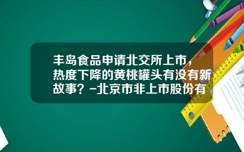 丰岛食品申请北交所上市，热度下降的黄桃罐头有没有新故事？-北京市非上市股份有限公司管理暂行办法