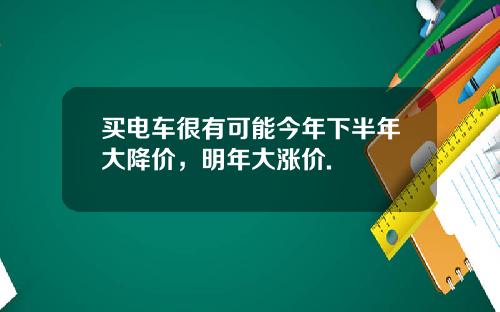 买电车很有可能今年下半年大降价，明年大涨价.