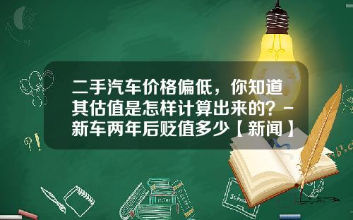 二手汽车价格偏低，你知道其估值是怎样计算出来的？-新车两年后贬值多少【新闻】.