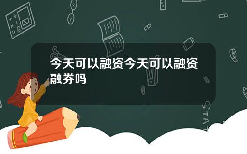 今天可以融资今天可以融资融券吗