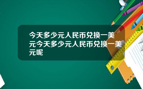 今天多少元人民币兑换一美元今天多少元人民币兑换一美元呢