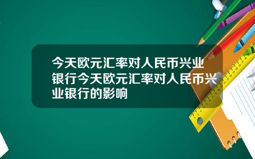 今天欧元汇率对人民币兴业银行今天欧元汇率对人民币兴业银行的影响