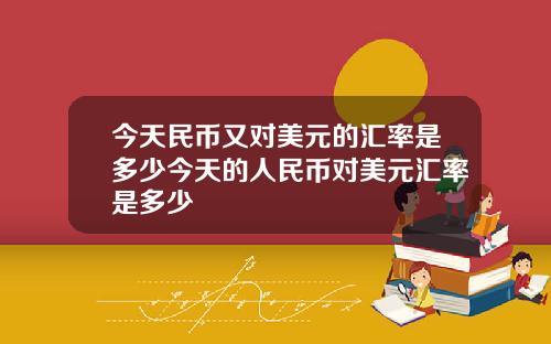 今天民币又对美元的汇率是多少今天的人民币对美元汇率是多少