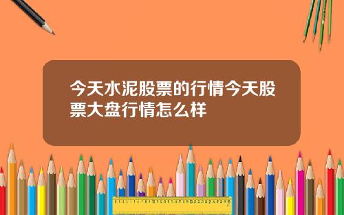 今天水泥股票的行情今天股票大盘行情怎么样