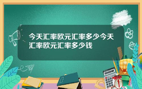 今天汇率欧元汇率多少今天汇率欧元汇率多少钱