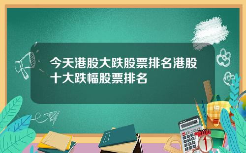 今天港股大跌股票排名港股十大跌幅股票排名