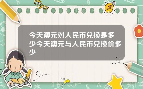 今天澳元对人民币兑换是多少今天澳元与人民币兑换价多少