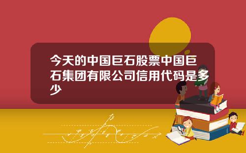 今天的中国巨石股票中国巨石集团有限公司信用代码是多少