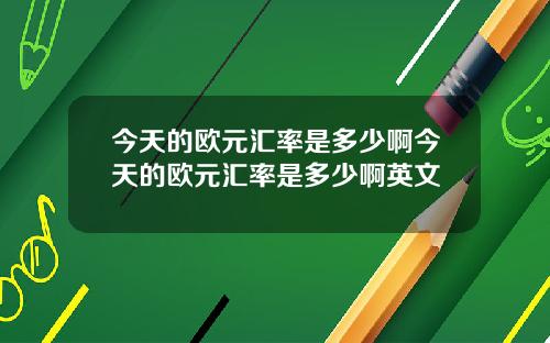 今天的欧元汇率是多少啊今天的欧元汇率是多少啊英文