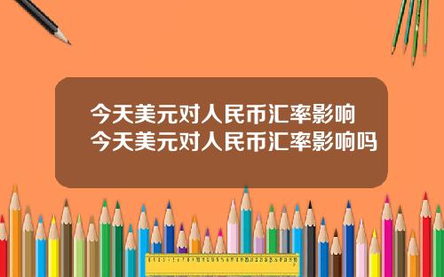 今天美元对人民币汇率影响今天美元对人民币汇率影响吗