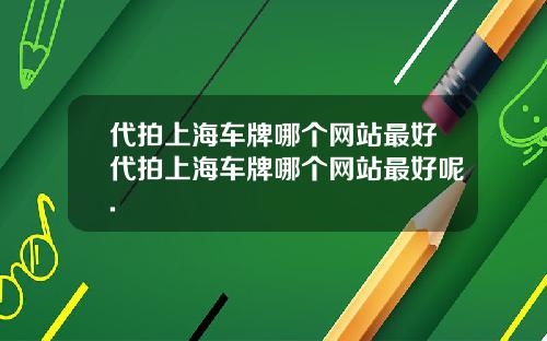 代拍上海车牌哪个网站最好代拍上海车牌哪个网站最好呢.