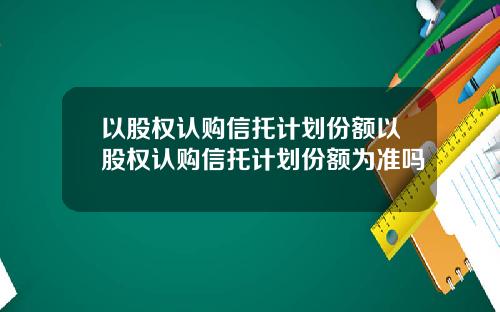 以股权认购信托计划份额以股权认购信托计划份额为准吗