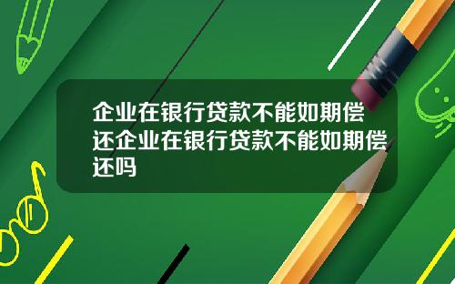 企业在银行贷款不能如期偿还企业在银行贷款不能如期偿还吗